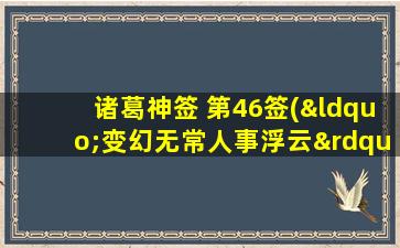 诸葛神签 第46签(“变幻无常人事浮云”——诸葛神签第46签)